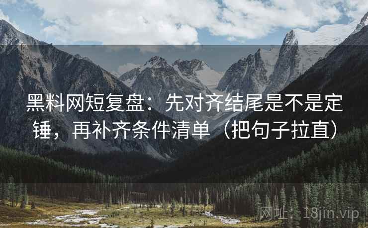 黑料网短复盘：先对齐结尾是不是定锤，再补齐条件清单（把句子拉直）
