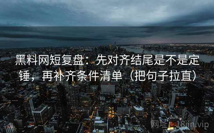 黑料网短复盘：先对齐结尾是不是定锤，再补齐条件清单（把句子拉直）