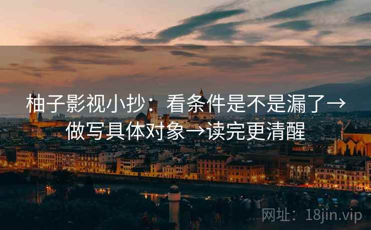 柚子影视小抄：看条件是不是漏了→做写具体对象→读完更清醒