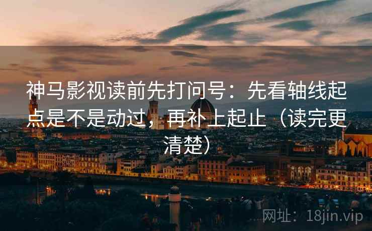 神马影视读前先打问号：先看轴线起点是不是动过，再补上起止（读完更清楚）