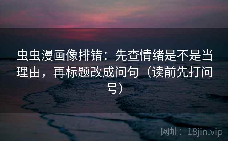 虫虫漫画像排错：先查情绪是不是当理由，再标题改成问句（读前先打问号）