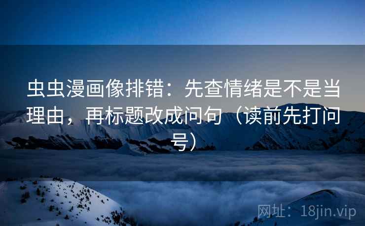 虫虫漫画像排错：先查情绪是不是当理由，再标题改成问句（读前先打问号）