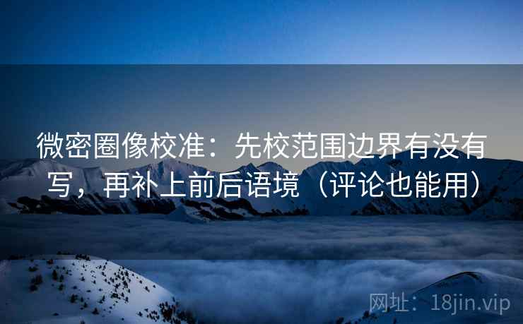 微密圈像校准：先校范围边界有没有写，再补上前后语境（评论也能用）