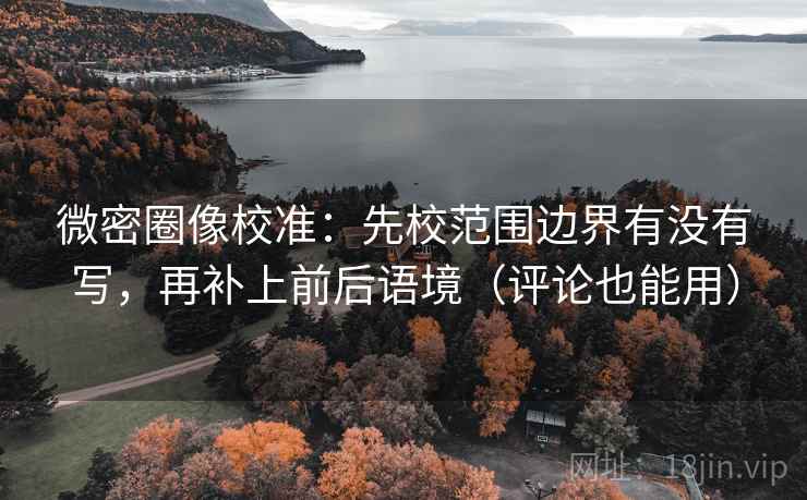 微密圈像校准：先校范围边界有没有写，再补上前后语境（评论也能用）