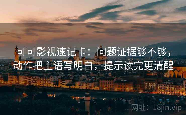 可可影视速记卡：问题证据够不够，动作把主语写明白，提示读完更清醒