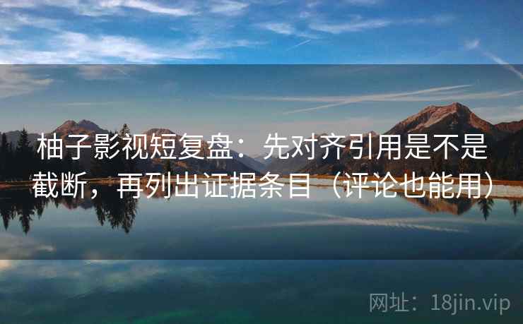 柚子影视短复盘：先对齐引用是不是截断，再列出证据条目（评论也能用）