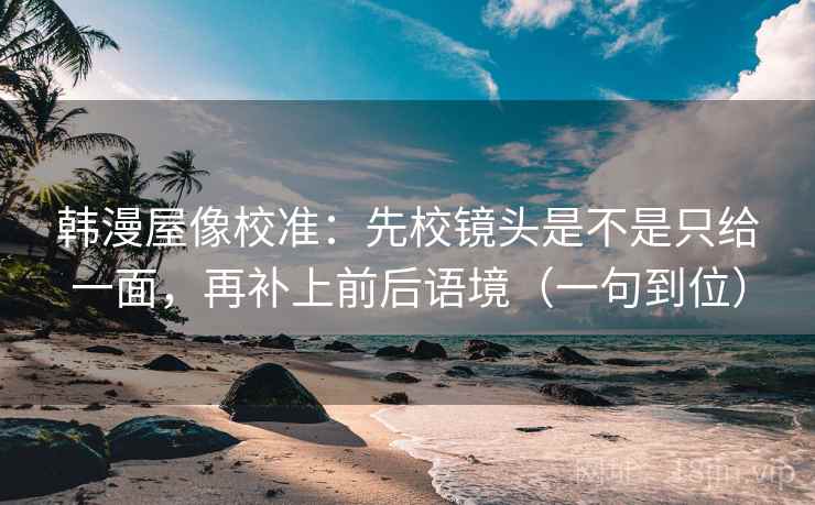 韩漫屋像校准：先校镜头是不是只给一面，再补上前后语境（一句到位）