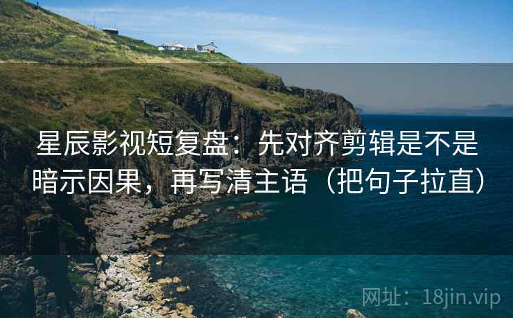 星辰影视短复盘：先对齐剪辑是不是暗示因果，再写清主语（把句子拉直）