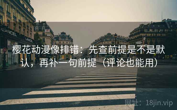 樱花动漫像排错：先查前提是不是默认，再补一句前提（评论也能用）