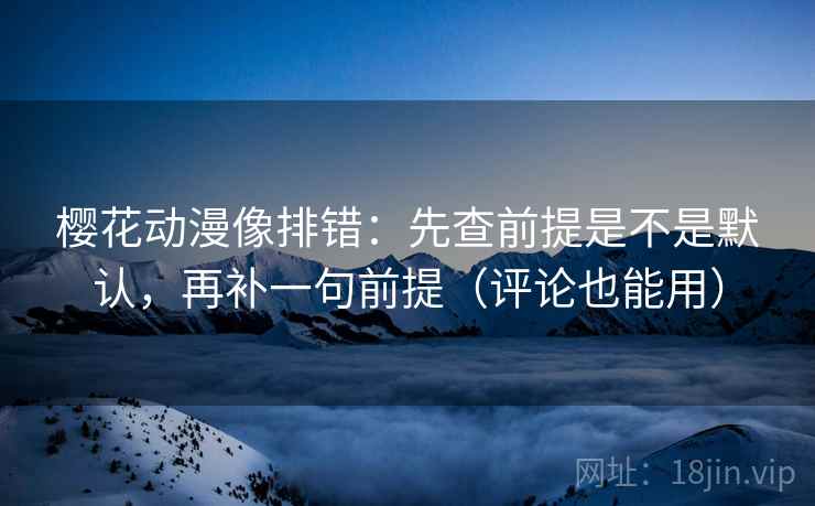 樱花动漫像排错：先查前提是不是默认，再补一句前提（评论也能用）