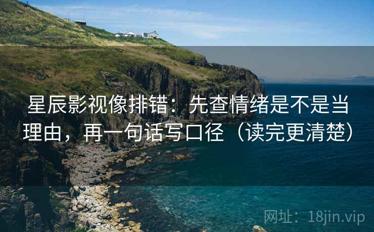 星辰影视像排错：先查情绪是不是当理由，再一句话写口径（读完更清楚）