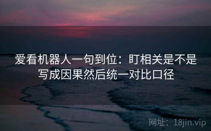爱看机器人一句到位：盯相关是不是写成因果然后统一对比口径