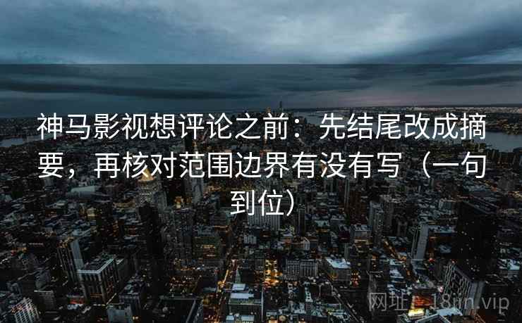 神马影视想评论之前：先结尾改成摘要，再核对范围边界有没有写（一句到位）