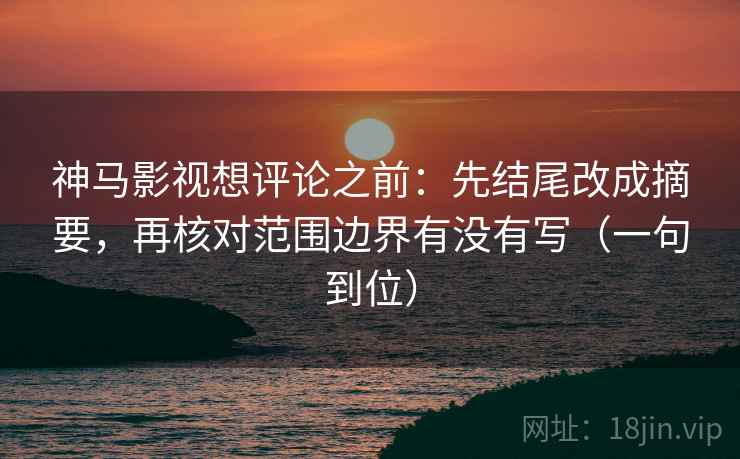 神马影视想评论之前：先结尾改成摘要，再核对范围边界有没有写（一句到位）