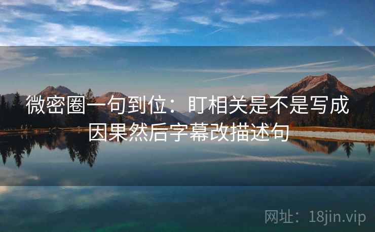 微密圈一句到位：盯相关是不是写成因果然后字幕改描述句