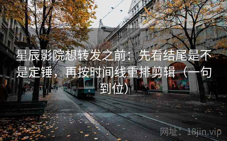 星辰影院想转发之前：先看结尾是不是定锤，再按时间线重排剪辑（一句到位）