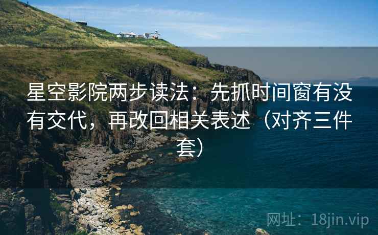 星空影院两步读法：先抓时间窗有没有交代，再改回相关表述（对齐三件套）