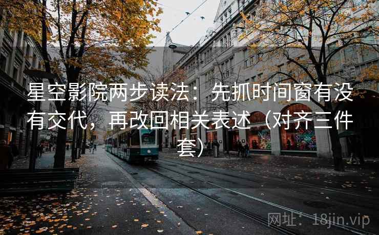 星空影院两步读法：先抓时间窗有没有交代，再改回相关表述（对齐三件套）