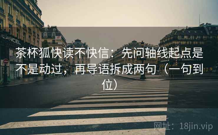 茶杯狐快读不快信：先问轴线起点是不是动过，再导语拆成两句（一句到位）