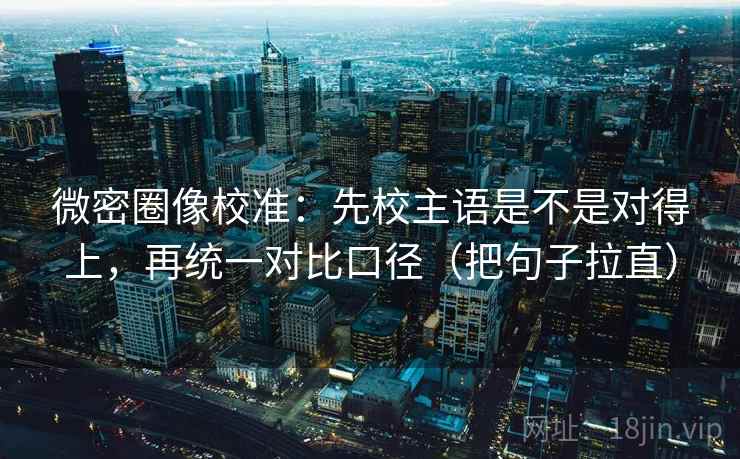 微密圈像校准：先校主语是不是对得上，再统一对比口径（把句子拉直）