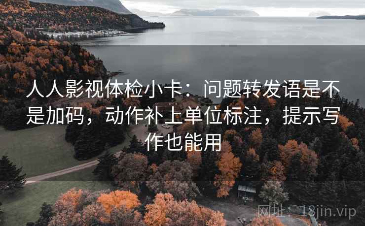 人人影视体检小卡：问题转发语是不是加码，动作补上单位标注，提示写作也能用