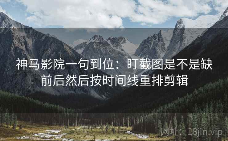 神马影院一句到位：盯截图是不是缺前后然后按时间线重排剪辑
