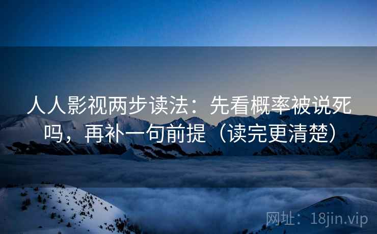 人人影视两步读法：先看概率被说死吗，再补一句前提（读完更清楚）