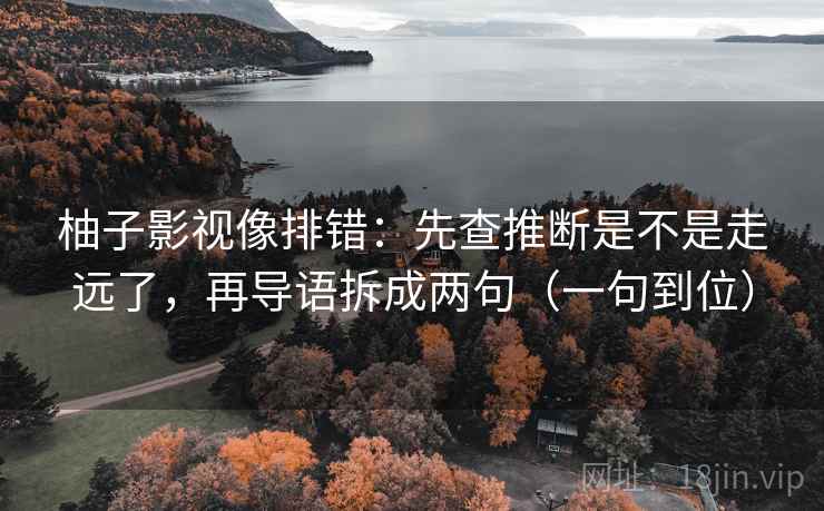 柚子影视像排错：先查推断是不是走远了，再导语拆成两句（一句到位）