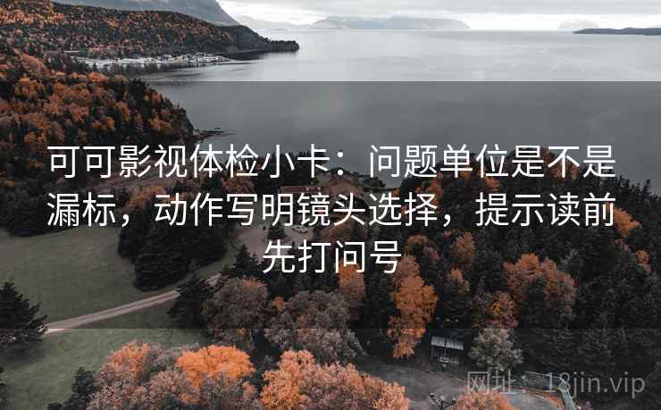 可可影视体检小卡：问题单位是不是漏标，动作写明镜头选择，提示读前先打问号