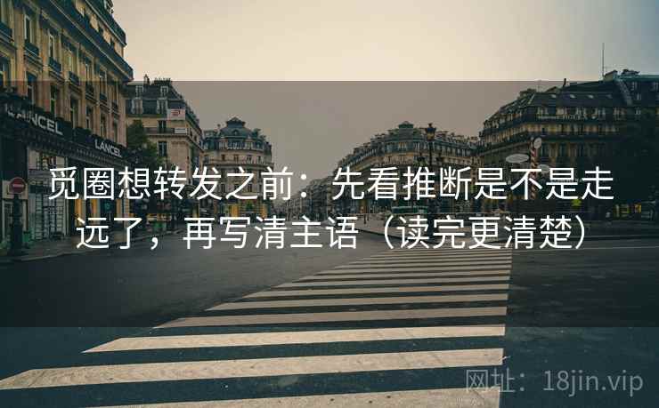 觅圈想转发之前：先看推断是不是走远了，再写清主语（读完更清楚）