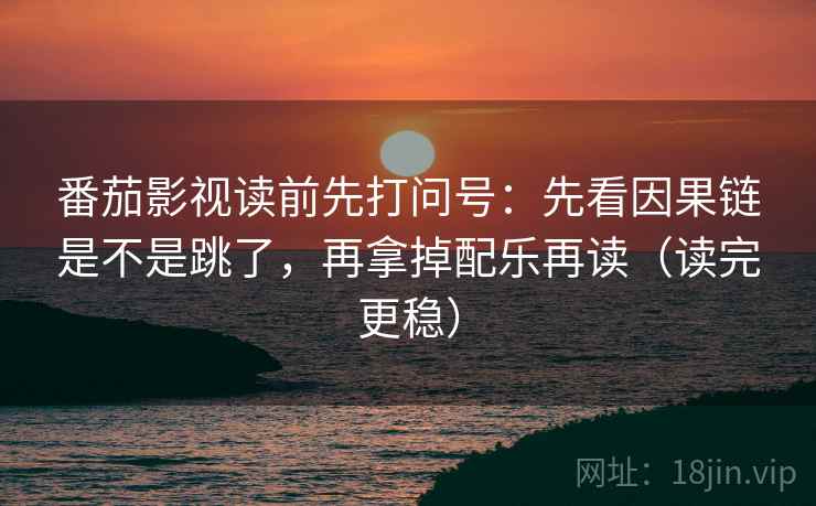 番茄影视读前先打问号：先看因果链是不是跳了，再拿掉配乐再读（读完更稳）
