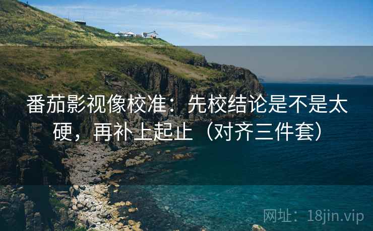 番茄影视像校准：先校结论是不是太硬，再补上起止（对齐三件套）