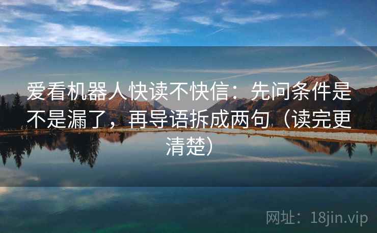 爱看机器人快读不快信：先问条件是不是漏了，再导语拆成两句（读完更清楚）