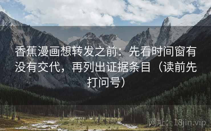 香蕉漫画想转发之前：先看时间窗有没有交代，再列出证据条目（读前先打问号）