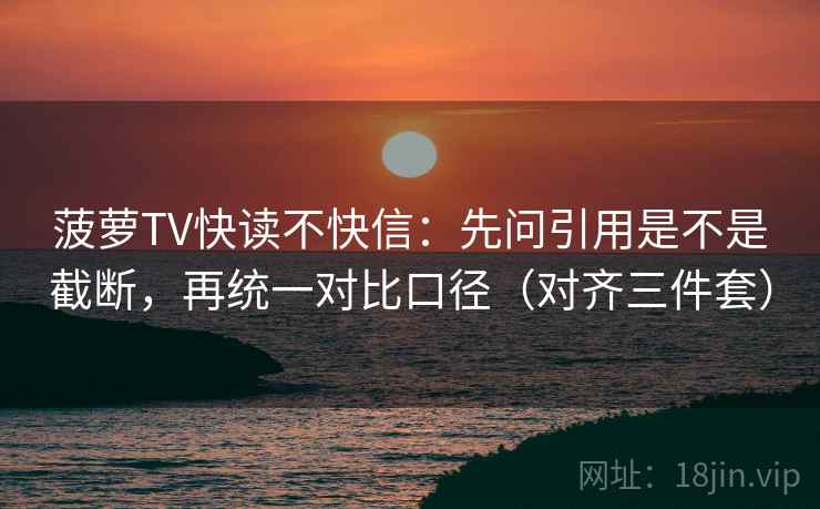 菠萝TV快读不快信：先问引用是不是截断，再统一对比口径（对齐三件套）
