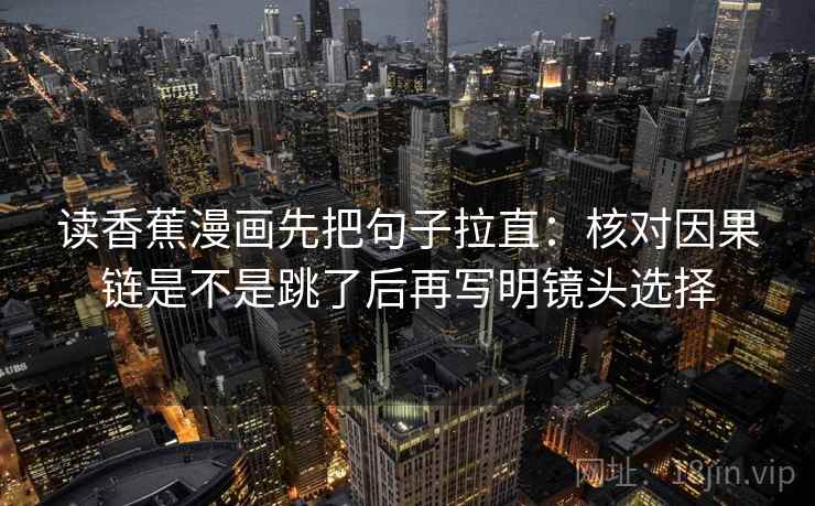 读香蕉漫画先把句子拉直：核对因果链是不是跳了后再写明镜头选择