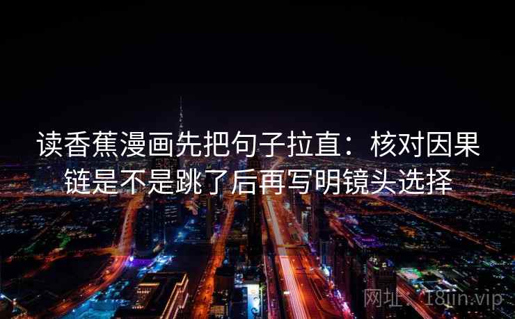读香蕉漫画先把句子拉直：核对因果链是不是跳了后再写明镜头选择