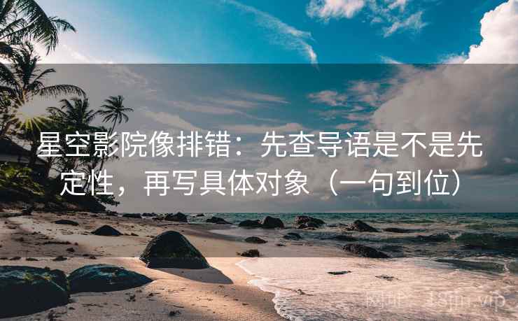 星空影院像排错：先查导语是不是先定性，再写具体对象（一句到位）