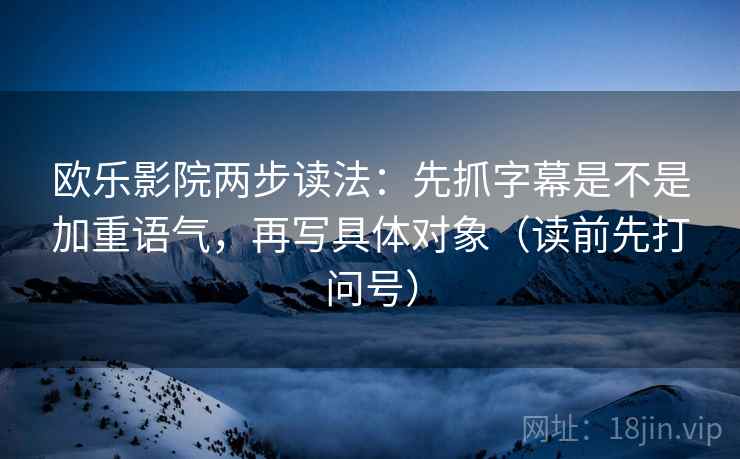 欧乐影院两步读法：先抓字幕是不是加重语气，再写具体对象（读前先打问号）