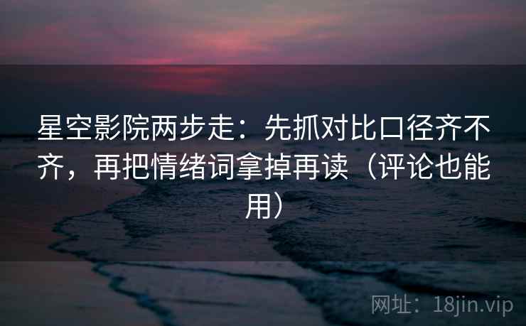 星空影院两步走：先抓对比口径齐不齐，再把情绪词拿掉再读（评论也能用）