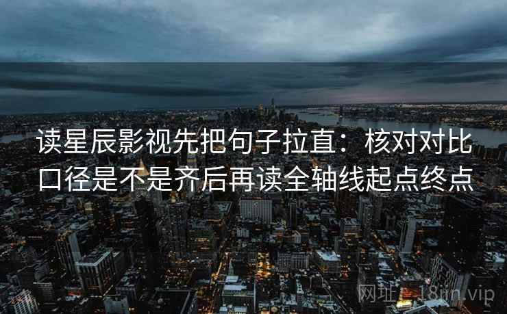 读星辰影视先把句子拉直：核对对比口径是不是齐后再读全轴线起点终点