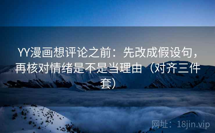 YY漫画想评论之前：先改成假设句，再核对情绪是不是当理由（对齐三件套）