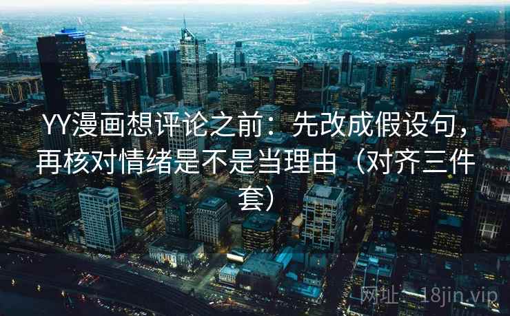YY漫画想评论之前：先改成假设句，再核对情绪是不是当理由（对齐三件套）