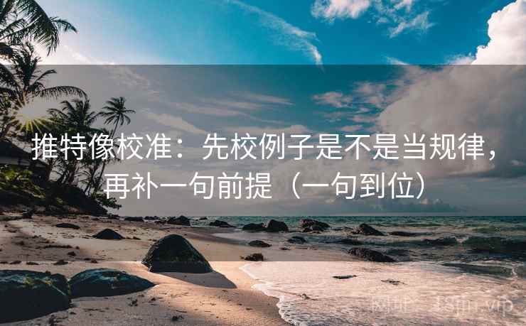 推特像校准：先校例子是不是当规律，再补一句前提（一句到位）