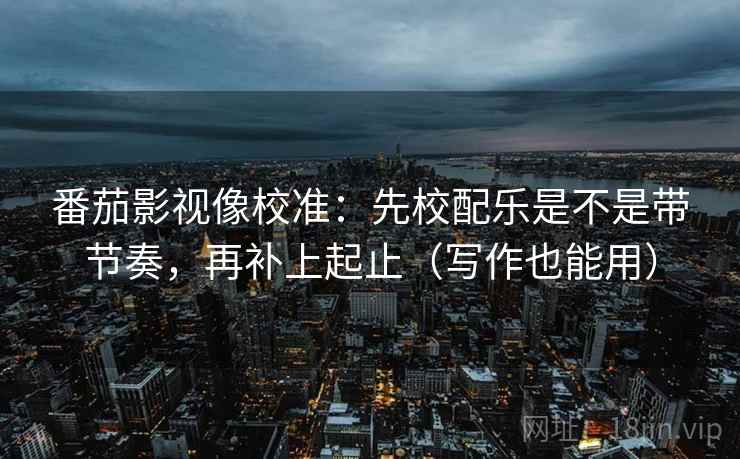 番茄影视像校准：先校配乐是不是带节奏，再补上起止（写作也能用）