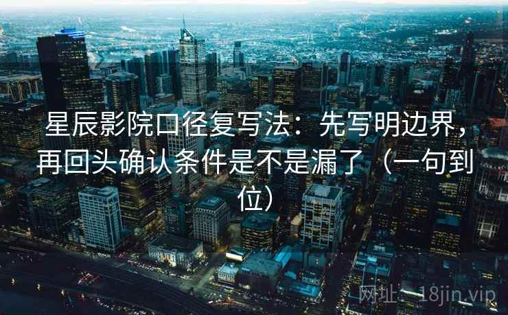 星辰影院口径复写法：先写明边界，再回头确认条件是不是漏了（一句到位）