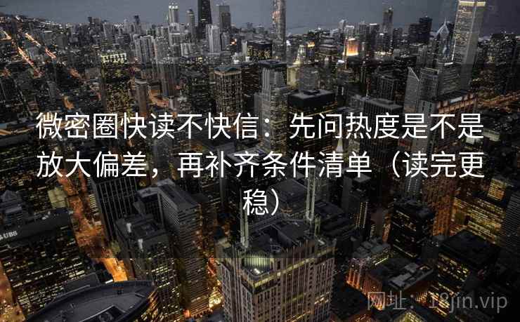 微密圈快读不快信：先问热度是不是放大偏差，再补齐条件清单（读完更稳）