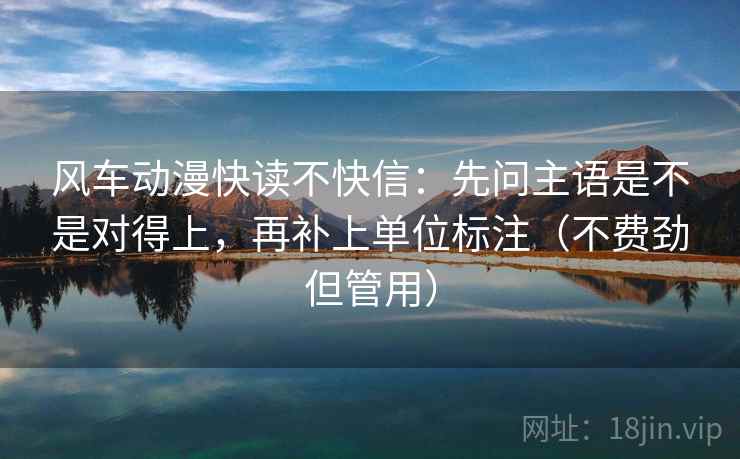 风车动漫快读不快信：先问主语是不是对得上，再补上单位标注（不费劲但管用）