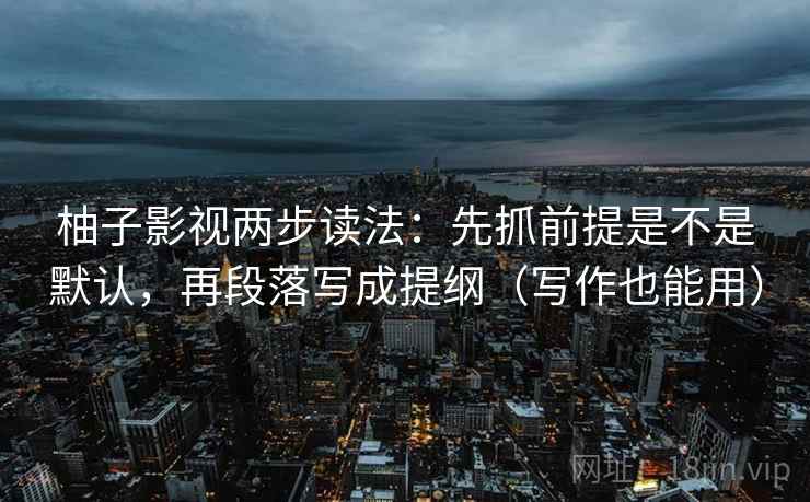 柚子影视两步读法：先抓前提是不是默认，再段落写成提纲（写作也能用）