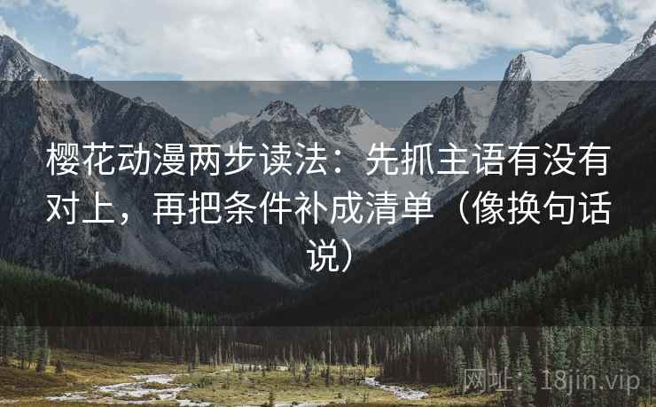 樱花动漫两步读法：先抓主语有没有对上，再把条件补成清单（像换句话说）